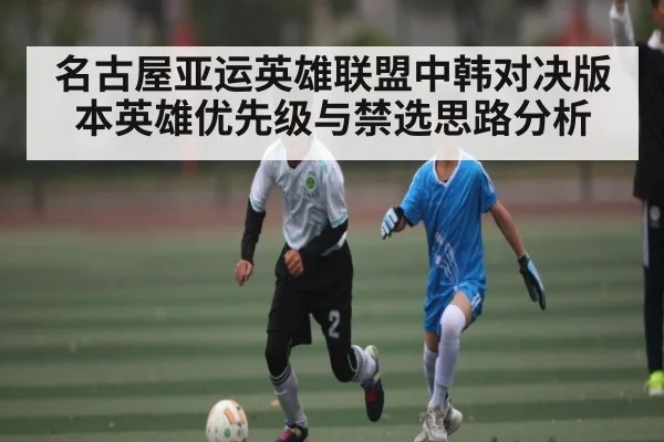 名古屋亚运英雄联盟中韩对决版本英雄优先级与禁选思路分析