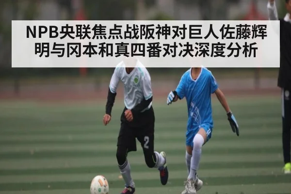 NPB央联焦点战阪神对巨人佐藤辉明与冈本和真四番对决深度分析