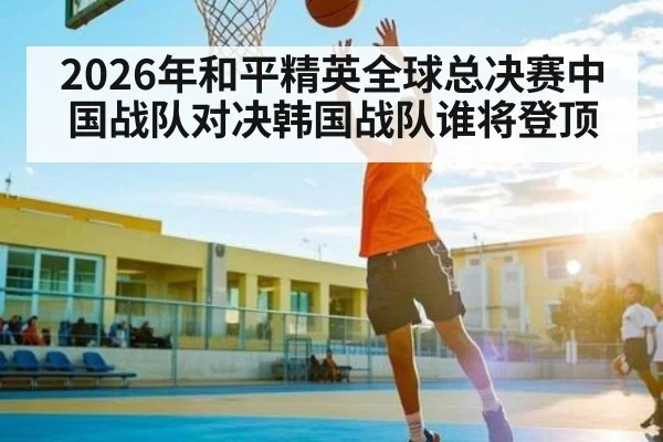 2026年和平精英全球总决赛中国战队对决韩国战队谁将登顶
