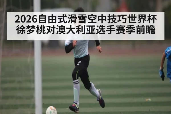 2026自由式滑雪空中技巧世界杯徐梦桃对澳大利亚选手赛季前瞻