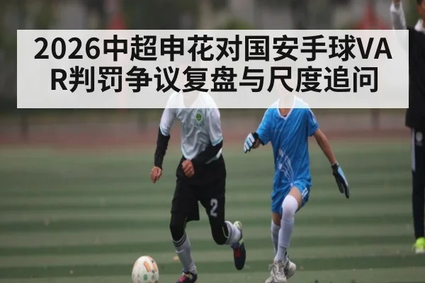 2026中超申花对国安手球VAR判罚争议复盘与尺度追问